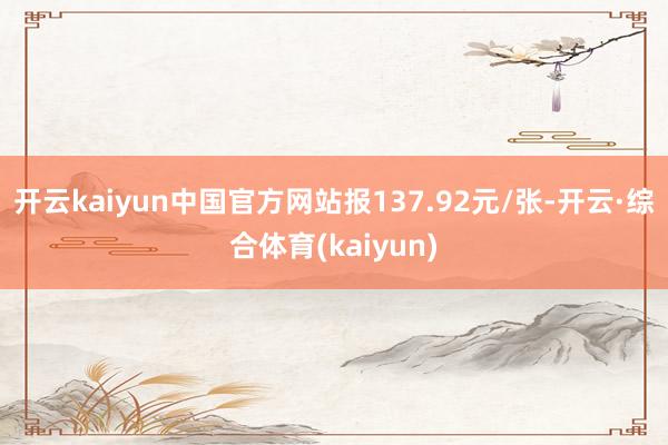 开云kaiyun中国官方网站报137.92元/张-开云·综合体育(kaiyun)