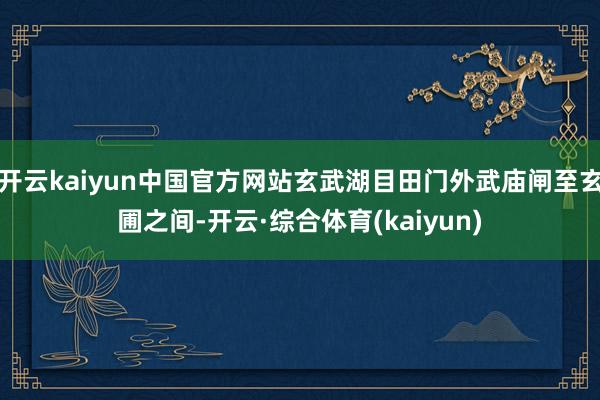 开云kaiyun中国官方网站玄武湖目田门外武庙闸至玄圃之间-开云·综合体育(kaiyun)