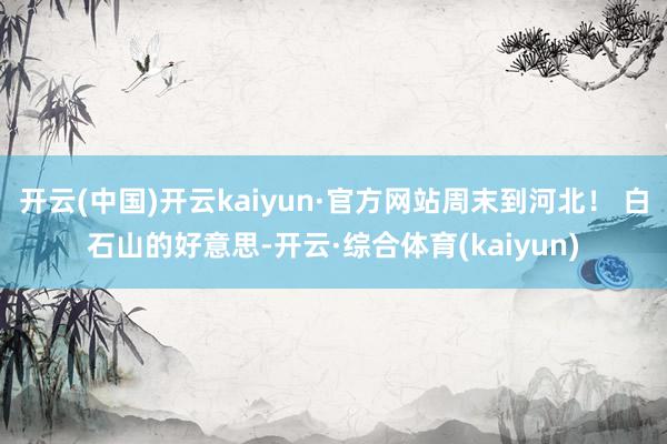 开云(中国)开云kaiyun·官方网站周末到河北！ 白石山的好意思-开云·综合体育(kaiyun)