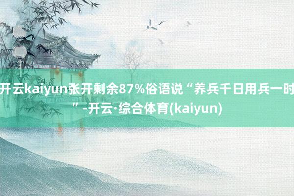 开云kaiyun张开剩余87%俗语说“养兵千日用兵一时”-开云·综合体育(kaiyun)