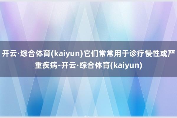 开云·综合体育(kaiyun)它们常常用于诊疗慢性或严重疾病-开云·综合体育(kaiyun)