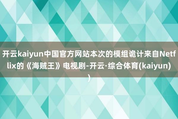 开云kaiyun中国官方网站本次的模组诡计来自Netflix的《海贼王》电视剧-开云·综合体育(kaiyun)