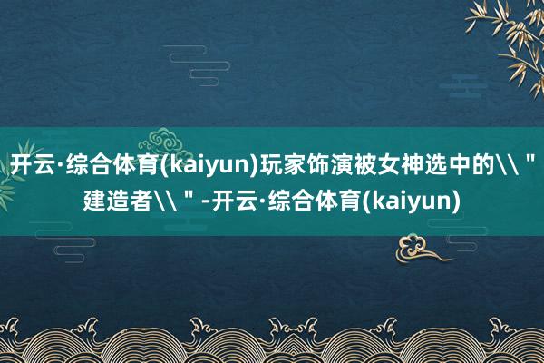 开云·综合体育(kaiyun)玩家饰演被女神选中的\＂建造者\＂-开云·综合体育(kaiyun)