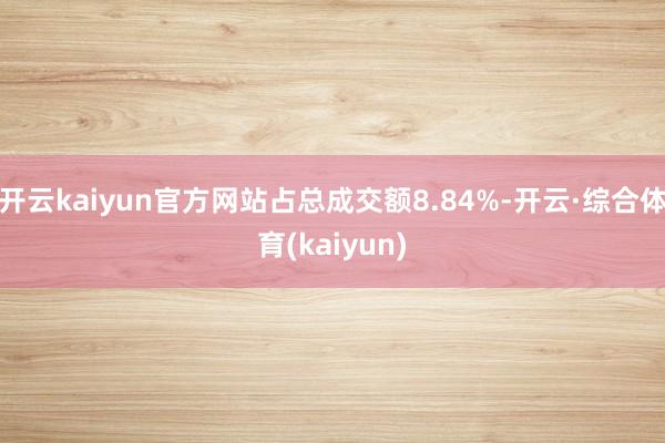 开云kaiyun官方网站占总成交额8.84%-开云·综合体育(kaiyun)