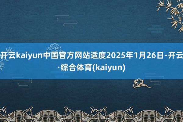 开云kaiyun中国官方网站适度2025年1月26日-开云·综合体育(kaiyun)