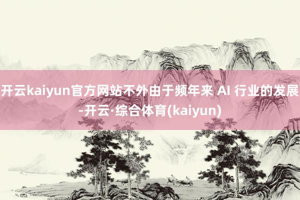 开云kaiyun官方网站不外由于频年来 AI 行业的发展-开云·综合体育(kaiyun)