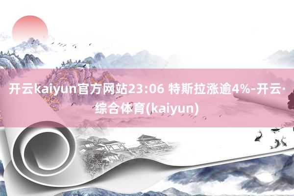 开云kaiyun官方网站23:06 特斯拉涨逾4%-开云·综合体育(kaiyun)