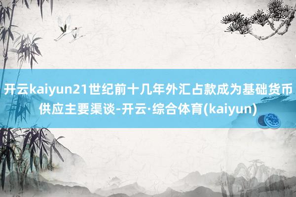 开云kaiyun21世纪前十几年外汇占款成为基础货币供应主要渠谈-开云·综合体育(kaiyun)