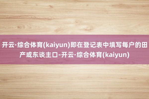 开云·综合体育(kaiyun)即在登记表中填写每户的田产或东谈主口-开云·综合体育(kaiyun)