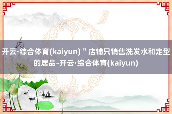 开云·综合体育(kaiyun)＂店铺只销售洗发水和定型的居品-开云·综合体育(kaiyun)